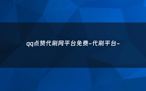 qq点赞代刷网平台免费-代刷平台-