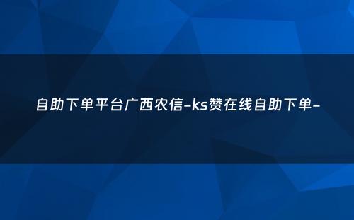 自助下单平台广西农信-ks赞在线自助下单-