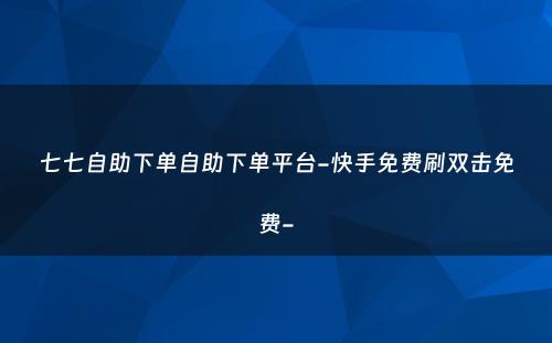 七七自助下单自助下单平台-快手免费刷双击免费-