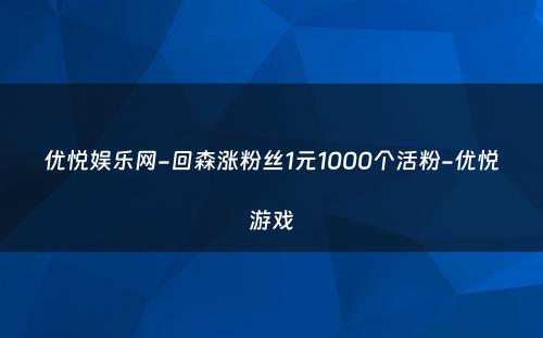 优悦娱乐网-回森涨粉丝1元1000个活粉-优悦游戏