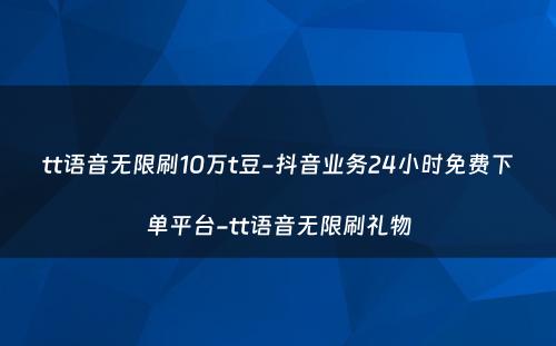 tt语音无限刷10万t豆-抖音业务24小时免费下单平台-tt语音无限刷礼物