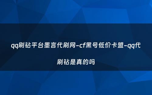 qq刷钻平台墨言代刷网-cf黑号低价卡盟-qq代刷钻是真的吗