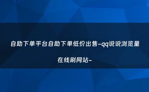 自助下单平台自助下单低价出售-qq说说浏览量在线刷网站-