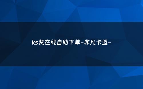 ks赞在线自助下单-非凡卡盟-