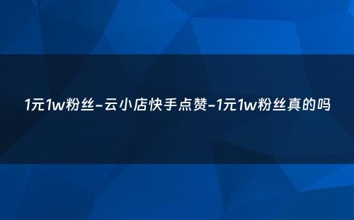 1元1w粉丝-云小店快手点赞-1元1w粉丝真的吗