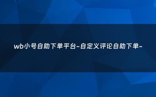 wb小号自助下单平台-自定义评论自助下单-