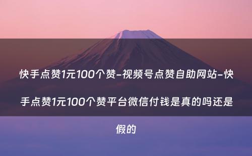 快手点赞1元100个赞-视频号点赞自助网站-快手点赞1元100个赞平台微信付钱是真的吗还是假的