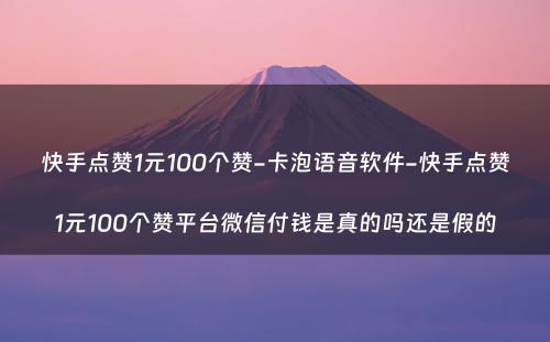 快手点赞1元100个赞-卡泡语音软件-快手点赞1元100个赞平台微信付钱是真的吗还是假的