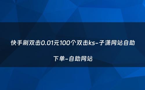 快手刷双击0.01元100个双击ks-子潇网站自助下单-自助网站