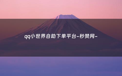 qq小世界自助下单平台-秒赞网-