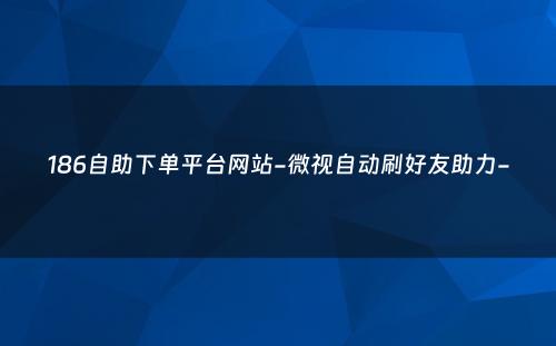 186自助下单平台网站-微视自动刷好友助力-