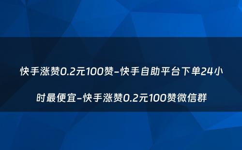 快手涨赞0.2元100赞-快手自助平台下单24小时最便宜-快手涨赞0.2元100赞微信群