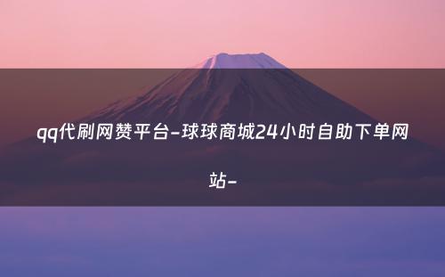 qq代刷网赞平台-球球商城24小时自助下单网站-