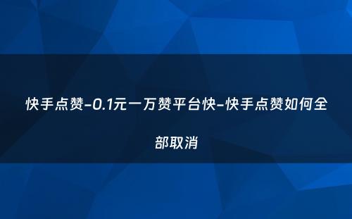 快手点赞-0.1元一万赞平台快-快手点赞如何全部取消