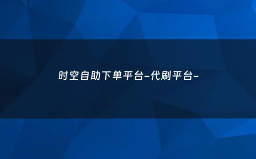 时空自助下单平台-代刷平台-