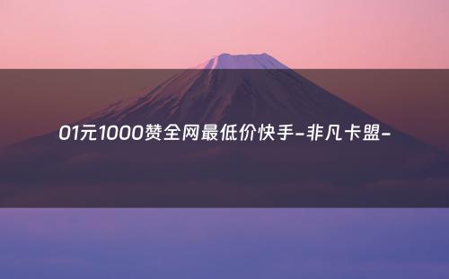 01元1000赞全网最低价快手-非凡卡盟-