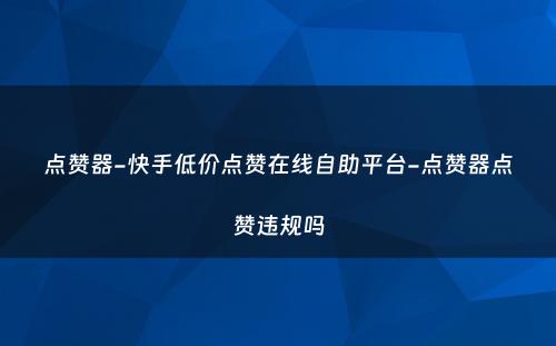 点赞器-快手低价点赞在线自助平台-点赞器点赞违规吗