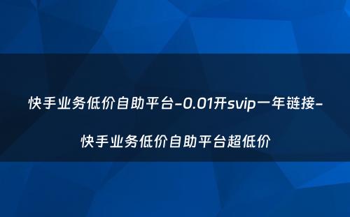 快手业务低价自助平台-0.01开svip一年链接-快手业务低价自助平台超低价