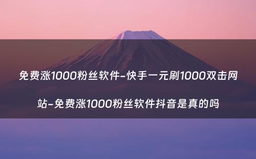 免费涨1000粉丝软件-快手一元刷1000双击网站-免费涨1000粉丝软件抖音是真的吗