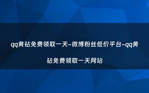 qq黄钻免费领取一天-微博粉丝低价平台-qq黄钻免费领取一天网站