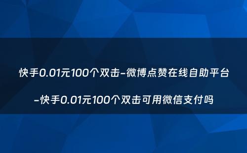 快手0.01元100个双击-微博点赞在线自助平台-快手0.01元100个双击可用微信支付吗