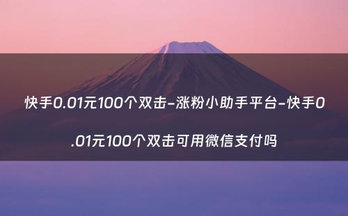 快手0.01元100个双击-涨粉小助手平台-快手0.01元100个双击可用微信支付吗