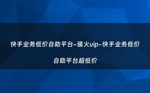 快手业务低价自助平台-骚火vip-快手业务低价自助平台超低价