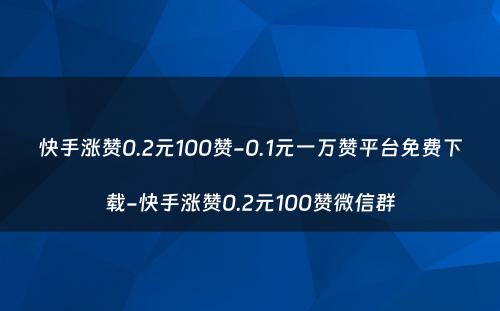 快手涨赞0.2元100赞-0.1元一万赞平台免费下载-快手涨赞0.2元100赞微信群