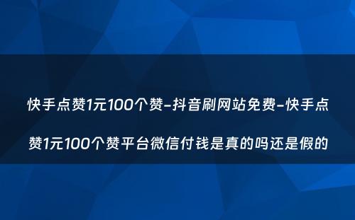 快手点赞1元100个赞-抖音刷网站免费-快手点赞1元100个赞平台微信付钱是真的吗还是假的