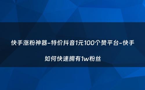 快手涨粉神器-特价抖音1元100个赞平台-快手如何快速拥有1w粉丝