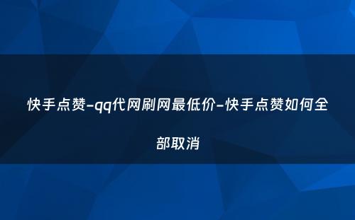 快手点赞-qq代网刷网最低价-快手点赞如何全部取消