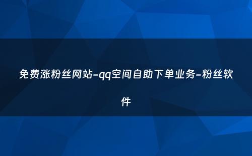 免费涨粉丝网站-qq空间自助下单业务-粉丝软件