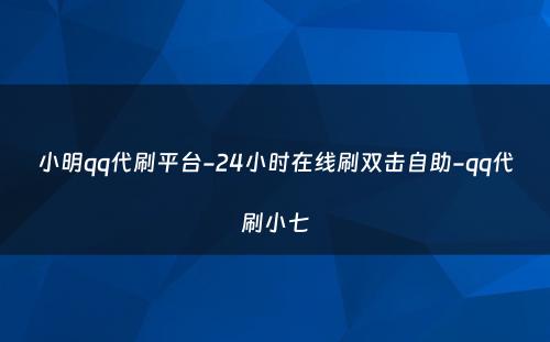 小明qq代刷平台-24小时在线刷双击自助-qq代刷小七