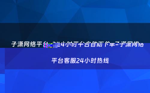 子潇网络平台-24小时平台自助下单-子潇网络平台客服24小时热线