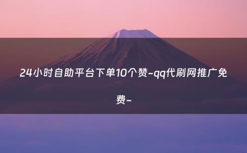 24小时自助平台下单10个赞-qq代刷网推广免费-