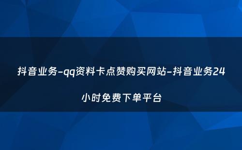 抖音业务-qq资料卡点赞购买网站-抖音业务24小时免费下单平台