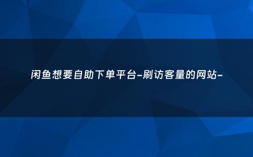 闲鱼想要自助下单平台-刷访客量的网站-