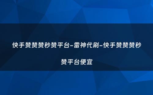 快手赞赞赞秒赞平台-雷神代刷-快手赞赞赞秒赞平台便宜