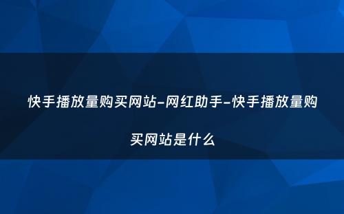 快手播放量购买网站-网红助手-快手播放量购买网站是什么