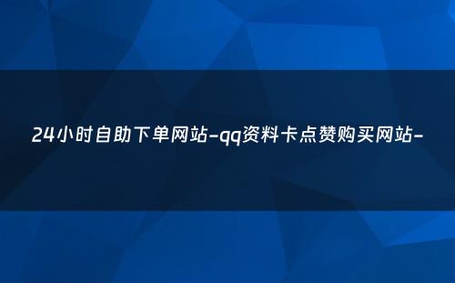 24小时自助下单网站-qq资料卡点赞购买网站-