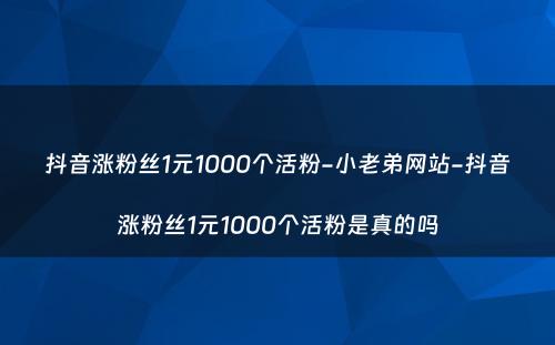 抖音涨粉丝1元1000个活粉-小老弟网站-抖音涨粉丝1元1000个活粉是真的吗