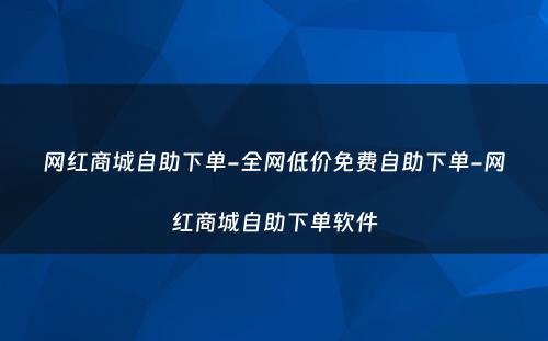 网红商城自助下单-全网低价免费自助下单-网红商城自助下单软件