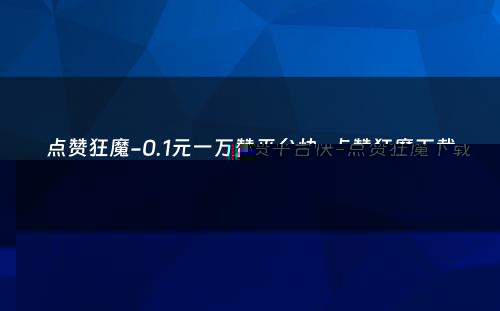 点赞狂魔-0.1元一万赞平台快-点赞狂魔下载