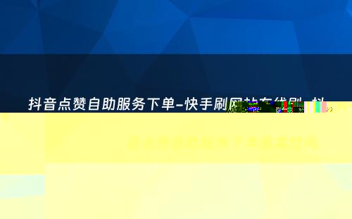 抖音点赞自助服务下单-快手刷网站在线刷-抖音点赞自助服务下单是真的吗