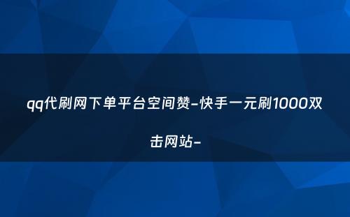 qq代刷网下单平台空间赞-快手一元刷1000双击网站-