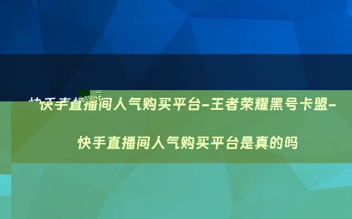 快手直播间人气购买平台-王者荣耀黑号卡盟-快手直播间人气购买平台是真的吗