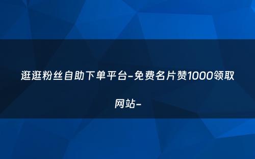 逛逛粉丝自助下单平台-免费名片赞1000领取网站-