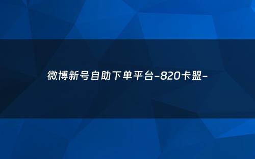 微博新号自助下单平台-820卡盟-