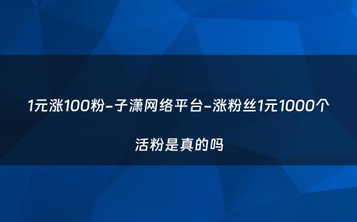 1元涨100粉-子潇网络平台-涨粉丝1元1000个活粉是真的吗