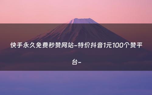 快手永久免费秒赞网站-特价抖音1元100个赞平台-